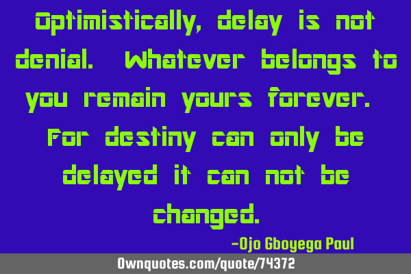 Optimistically, delay is not denial. Whatever belongs to you remain yours forever. For destiny can