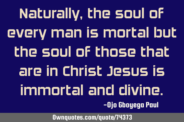 Naturally, the soul of every man is mortal but the soul of those that are in Christ Jesus is