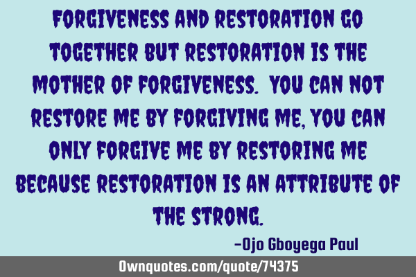 Forgiveness and restoration go together but restoration is the mother of forgiveness. You can not