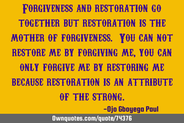 Forgiveness and restoration go together but restoration is the mother of forgiveness. You can not