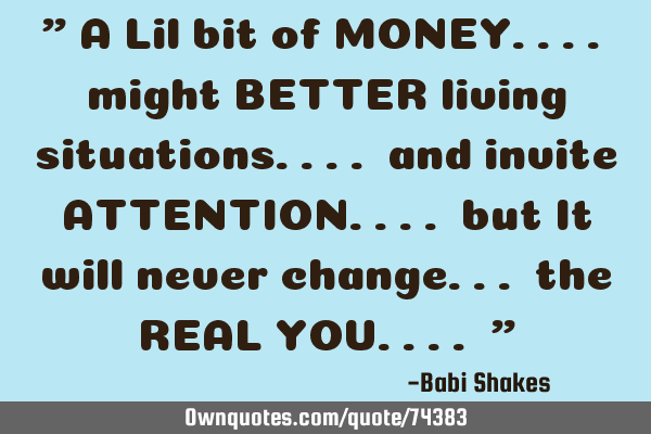 " A Lil bit of MONEY.... might BETTER living situations.... and invite ATTENTION.... but It will