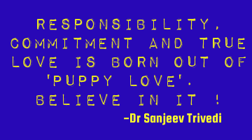 Responsibility, commitment and true love is born out of 'Puppy Love'. Believe in it !