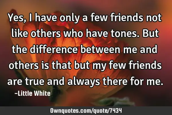 Yes, I have only a few friends not like others who have tones.But the difference between me and