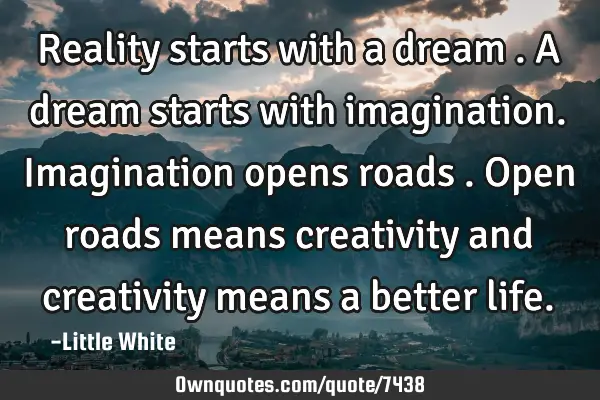 Reality starts with a dream .A dream starts with imagination.Imagination opens roads .Open roads