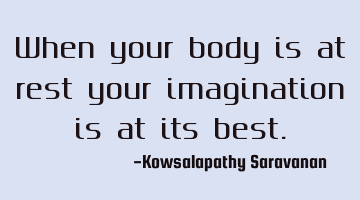When your body is at rest your imagination is at its best.