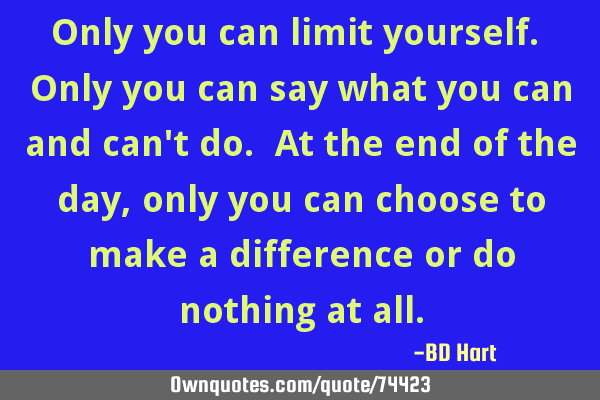 Only you can limit yourself. Only you can say what you can and can