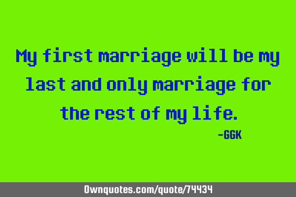 My first marriage will be my last and only marriage for the rest of my