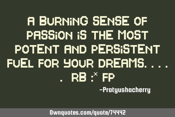 A burning sense of passion is the most potent and persistent fuel for your dreams..... RB :* FP