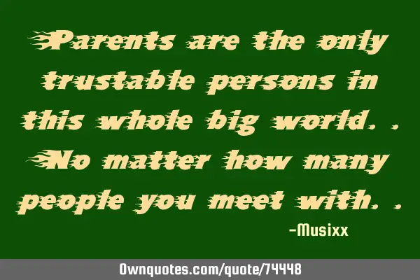 Parents are the only trustable persons in this whole big world..No matter how many people you meet