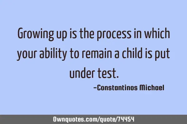 Growing up is the process in which your ability to remain a child is put under