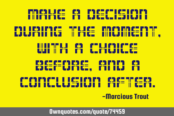 Make a decision during the moment, with a choice before, and a conclusion