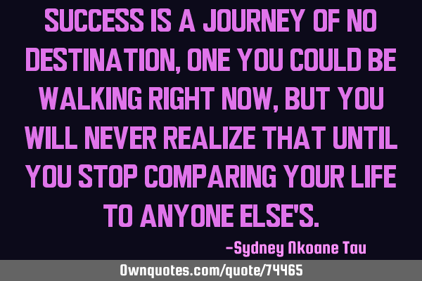 Success is a journey of no destination, one you could be walking right now, but you will never