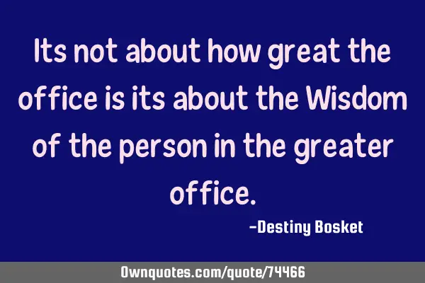 Its not about how great the office is its about the Wisdom of the person in the greater