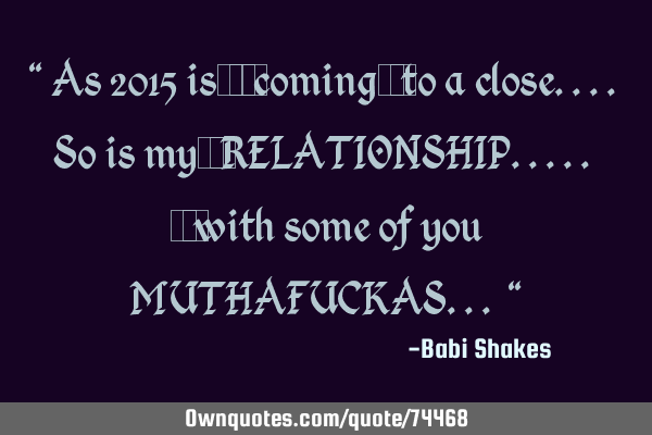 " As 2015 is ‪‎coming‬ to a close.... So is my ‪RELATIONSHIP..... ‬ with some of you M