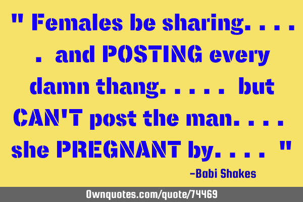 " Females be sharing..... and POSTING every damn thang..... but CAN