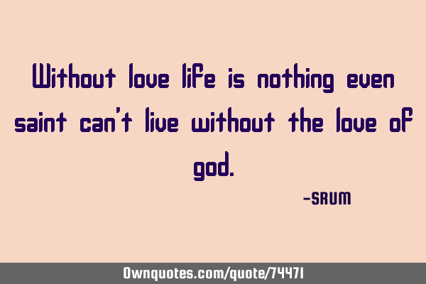 Without love life is nothing even saint can