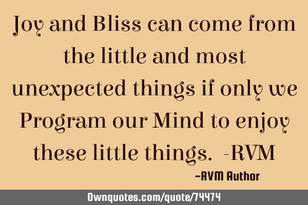 Joy and Bliss can come from the little and most unexpected things if only we Program our Mind to