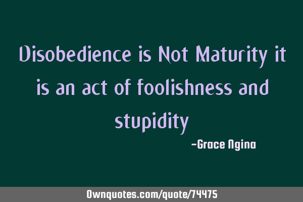 Disobedience is Not Maturity it is an act of foolishness and