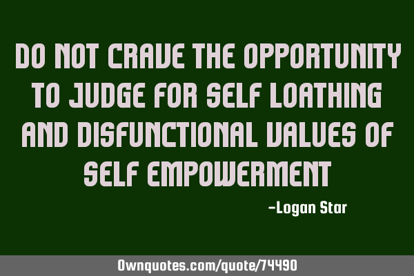 Do not crave the opportunity to judge for self loathing and dysfunctional values of self