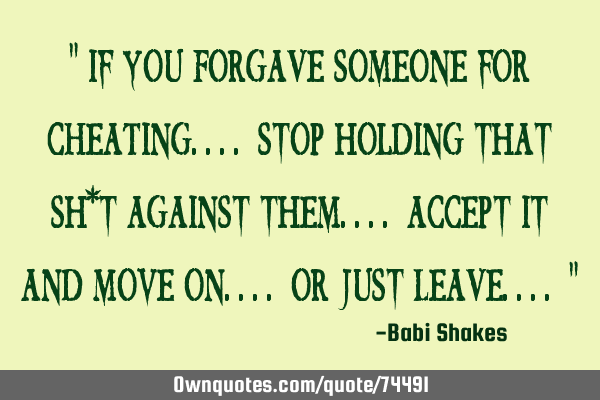 " If you FORGAVE someone for CHEATING.... stop holding that sh*t against them.... accept it and