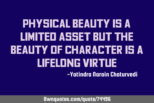 Physical beauty is a limited asset but the beauty of character is a lifelong