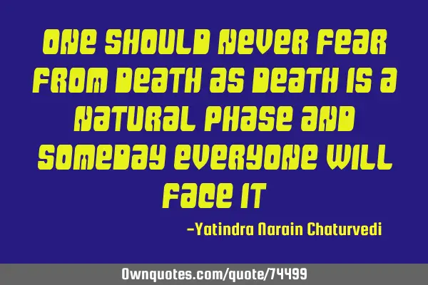 One should never fear from death as death is a natural phase and someday everyone will face