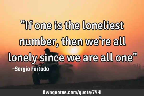 "If one is the loneliest number,then we