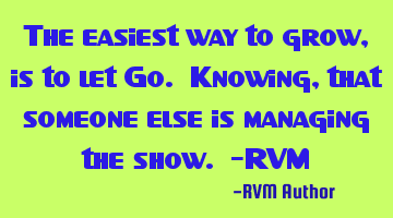 The easiest way to grow, is to let Go. Knowing, that someone else is managing the show. -RVM