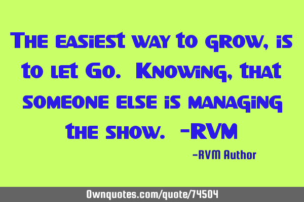 The easiest way to grow, is to let Go. Knowing, that someone else is managing the show. -RVM
