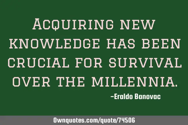 Acquiring new knowledge has been crucial for survival over the