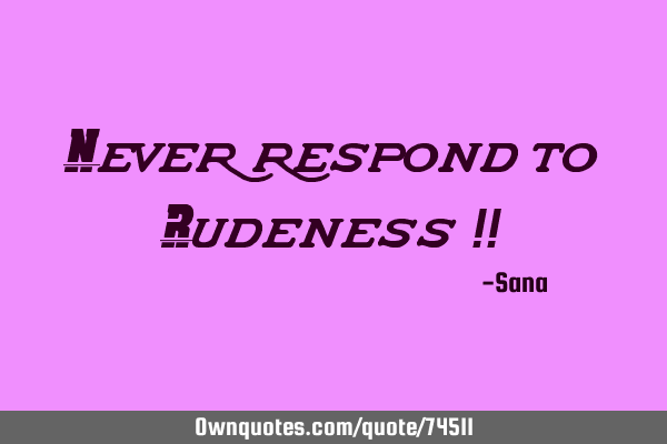 Never respond to Rudeness !!