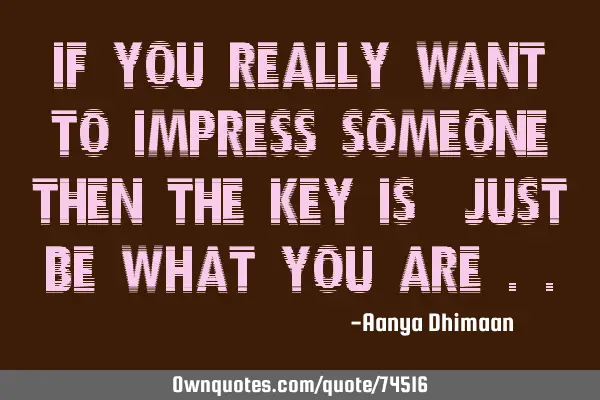 If you really want to impress someone then the key is "JUST BE WHAT YOU ARE"