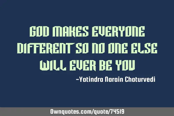God makes everyone different so no one else will ever be