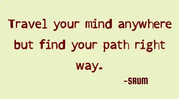 Travel your mind anywhere but find your path right way.