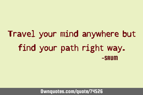 Travel your mind anywhere but find your path right