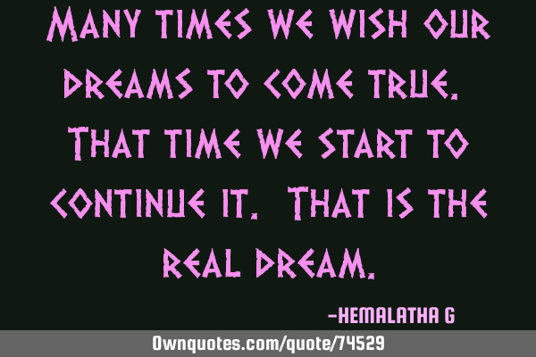 Many times we wish our dreams to come true. That time we start to continue it. That is the real