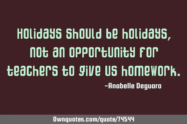 Holidays should be holidays, not an opportunity for teachers to give us