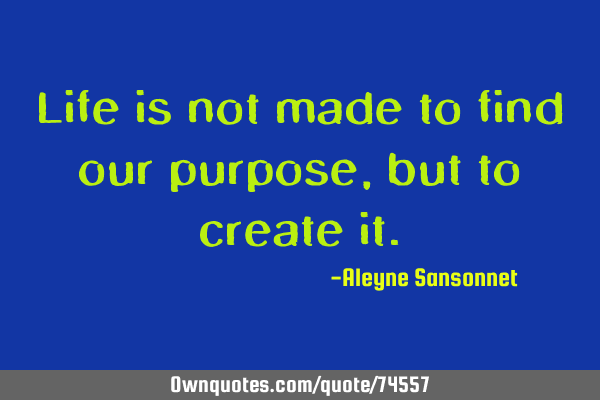 Life is not made to find our purpose, but to create