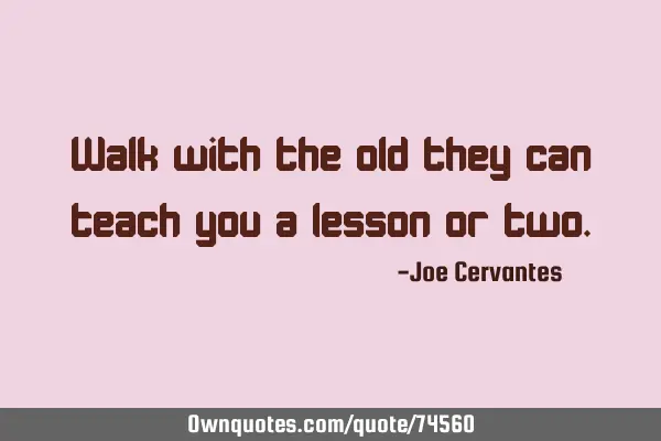 Walk with the old they can teach you a lesson or