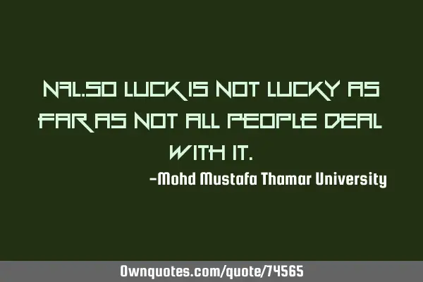 • Luck is not lucky as far as not all people deal with