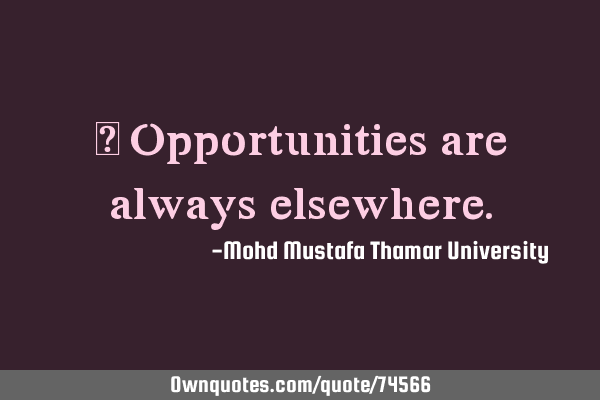 • Opportunities are always
