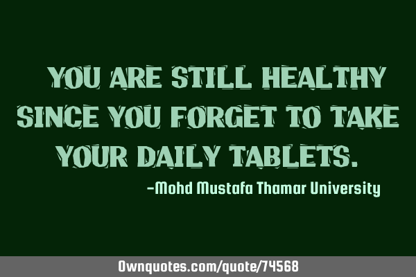 • You are still healthy since you forget to take your daily