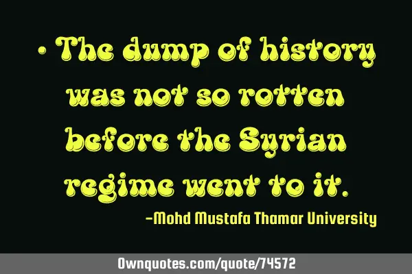 • The dump of history was not so rotten before the Syrian regime went to