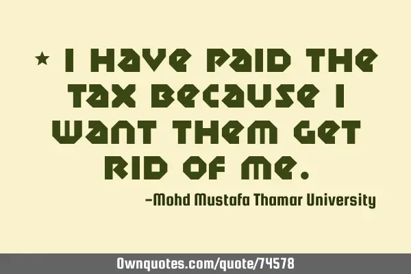• I have paid the tax because I want them get rid of