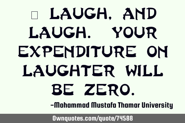• Laugh , and laugh. Your expenditure on laughter will be