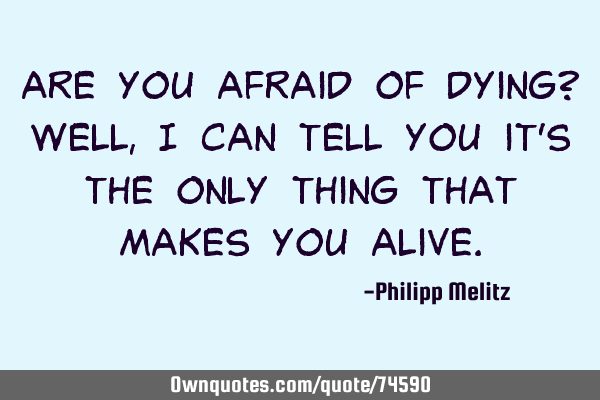 Are you afraid of dying? Well, I can tell you it
