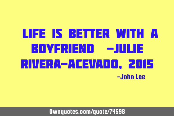 "Life is better with a boyfriend" -Julie Rivera-Acevado, 2015