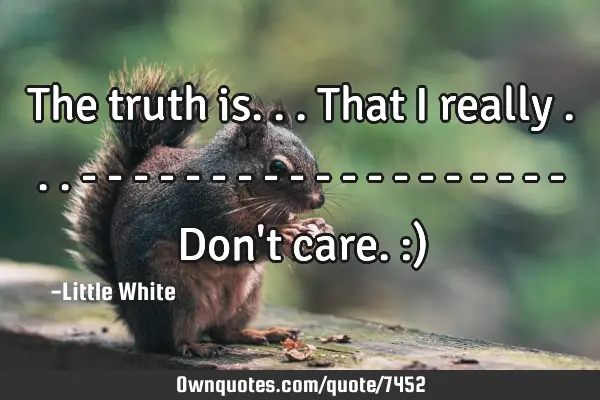 The truth is...that I really ... - - - - - - - - - - - - - - - - - - - Don