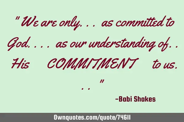 " We are only... as committed to God.... as our understanding of.. His‪ COMMITMENT‬ to us... "