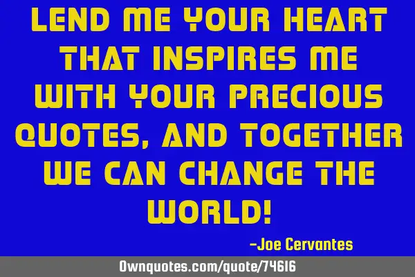 Lend me your heart that inspires me with your precious quotes, and together we can change the world!